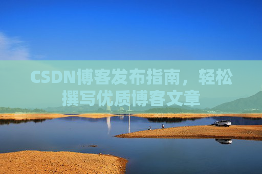 CSDN博客发布指南，轻松撰写优质博客文章